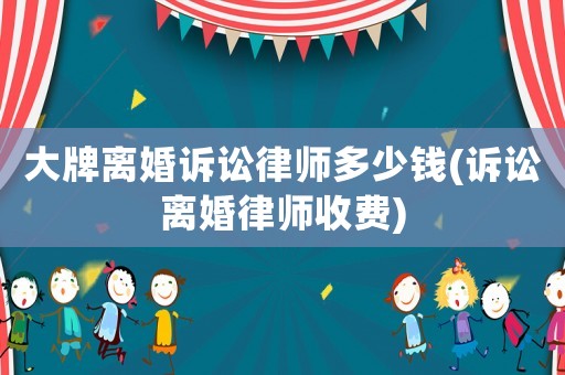 大牌離婚訴訟律師多少錢(訴訟離婚律師收費)