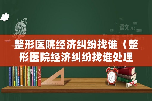 整形醫院經濟糾紛找誰（整形醫院經濟糾紛找誰處理）
