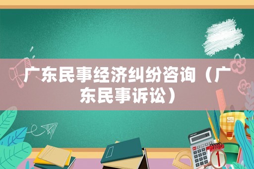 廣東民事經(jīng)濟糾紛咨詢（廣東民事訴訟）