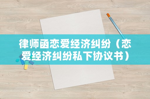 律師函戀愛經濟糾紛（戀愛經濟糾紛私下協議書）
