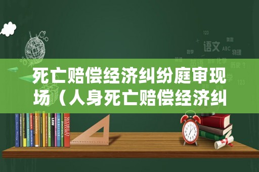 死亡賠償經濟糾紛庭審現場（人身死亡賠償經濟糾紛）