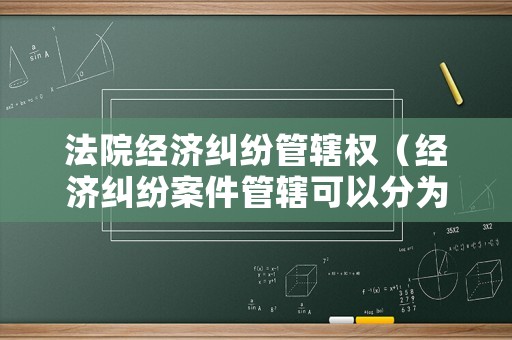 法院經濟糾紛管轄權（經濟糾紛案件管轄可以分為）