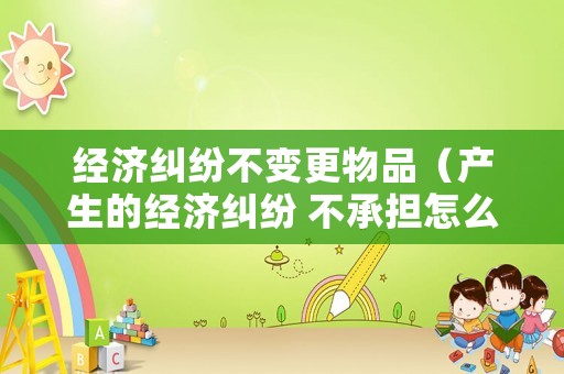 經濟糾紛不變更物品（產生的經濟糾紛 不承擔怎么寫）