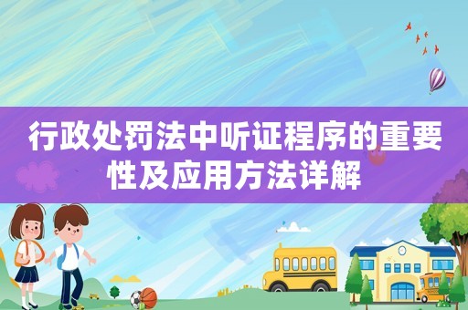 行政處罰法中聽證程序的重要性及應用方法詳解
