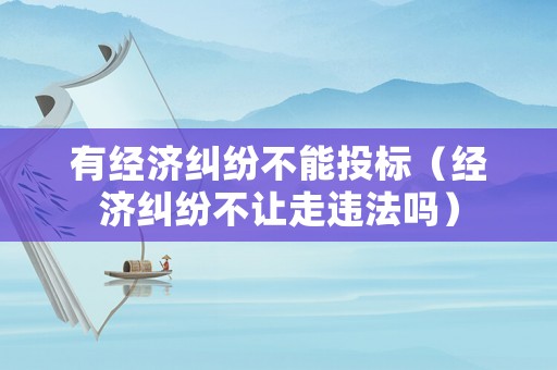 有經濟糾紛不能投標（經濟糾紛不讓走違法嗎）