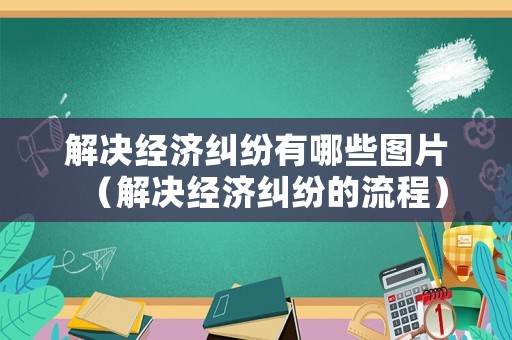解決經濟糾紛有哪些圖片（解決經濟糾紛的流程）