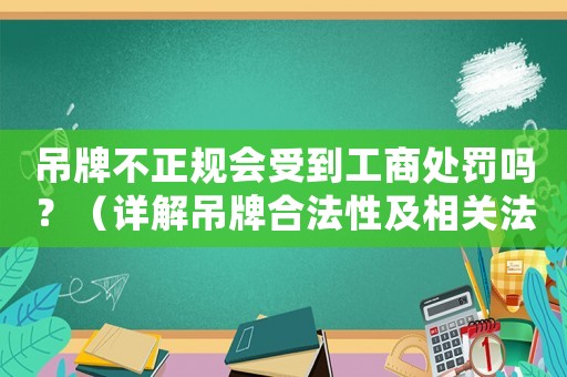 吊牌不正規會受到工商處罰嗎？（詳解吊牌合法性及相關法規）