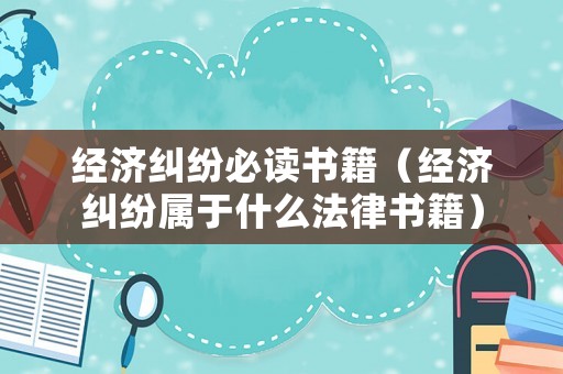 經濟糾紛必讀書籍（經濟糾紛屬于什么法律書籍）