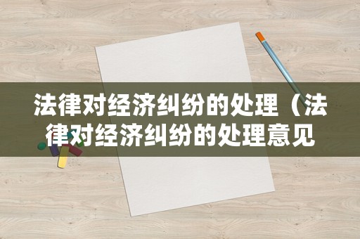 法律對經(jīng)濟糾紛的處理（法律對經(jīng)濟糾紛的處理意見）