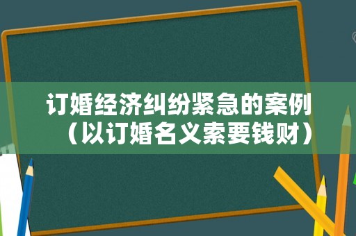 訂婚經濟糾紛緊急的案例（以訂婚名義索要錢財）