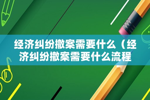 經濟糾紛撤案需要什么（經濟糾紛撤案需要什么流程）
