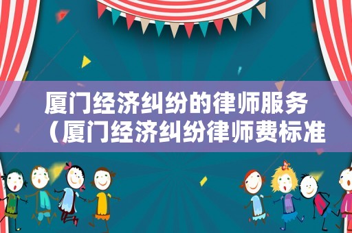 廈門經濟糾紛的律師服務（廈門經濟糾紛律師費標準）