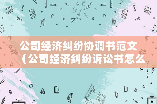 公司經(jīng)濟(jì)糾紛協(xié)調(diào)書(shū)范文（公司經(jīng)濟(jì)糾紛訴訟書(shū)怎么寫(xiě)）