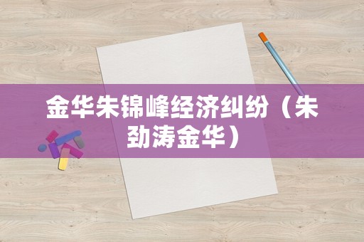 金華朱錦峰經(jīng)濟(jì)糾紛（朱勁濤金華）