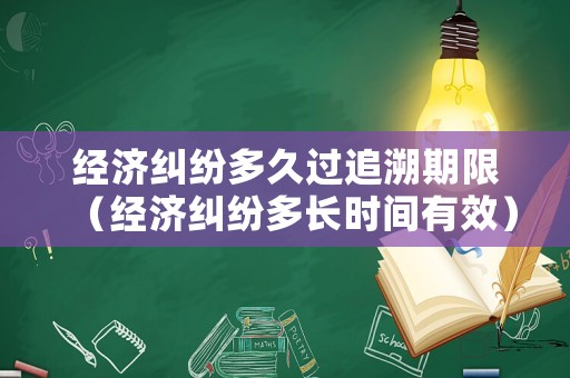 經濟糾紛多久過追溯期限（經濟糾紛多長時間有效）