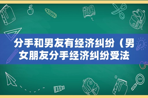 分手和男友有經(jīng)濟(jì)糾紛（男女朋友分手經(jīng)濟(jì)糾紛受法律保護(hù)嗎）