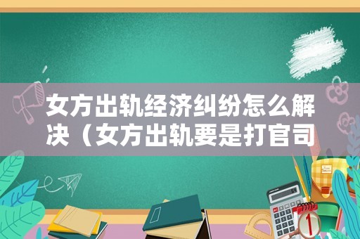女方出軌經濟糾紛怎么解決（女方出軌要是打官司誰會贏）