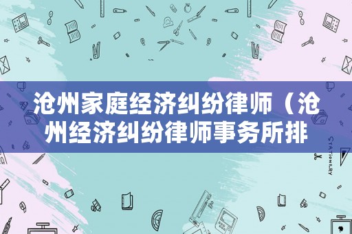 滄州家庭經濟糾紛律師（滄州經濟糾紛律師事務所排名）