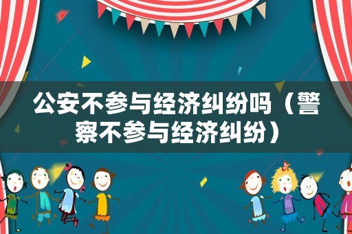 公安不參與經濟糾紛嗎（警察不參與經濟糾紛）