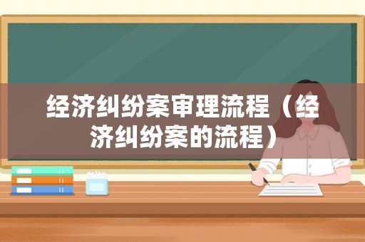 經(jīng)濟(jì)糾紛案審理流程（經(jīng)濟(jì)糾紛案的流程）