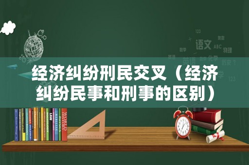 經(jīng)濟(jì)糾紛刑民交叉（經(jīng)濟(jì)糾紛民事和刑事的區(qū)別）