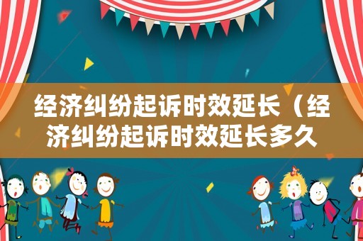 經濟糾紛起訴時效延長（經濟糾紛起訴時效延長多久）