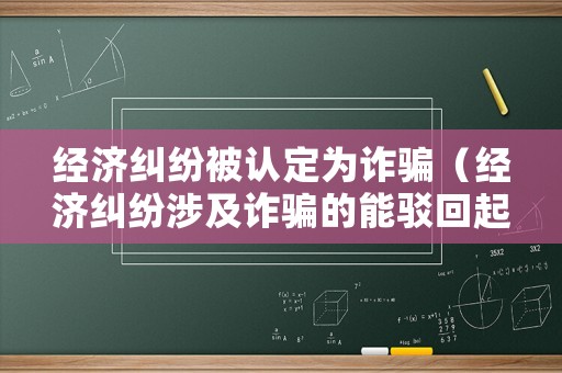 經(jīng)濟糾紛被認定為詐騙（經(jīng)濟糾紛涉及詐騙的能駁回起訴嗎）