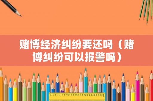賭博經濟糾紛要還嗎（賭博糾紛可以報警嗎）