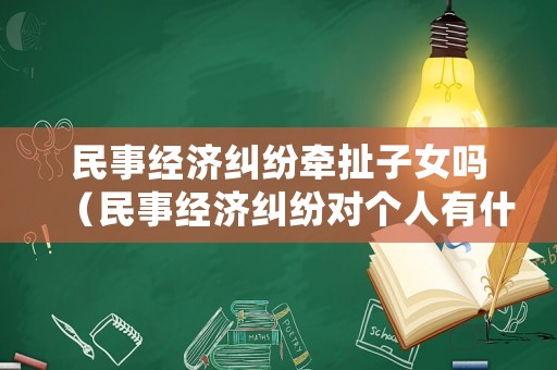 民事經(jīng)濟(jì)糾紛牽扯子女嗎（民事經(jīng)濟(jì)糾紛對(duì)個(gè)人有什么影響）