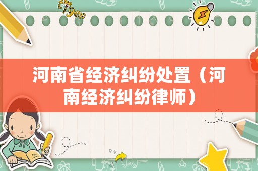 河南省經濟糾紛處置（河南經濟糾紛律師）