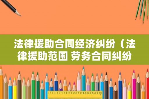法律援助合同經濟糾紛（法律援助范圍 勞務合同糾紛）