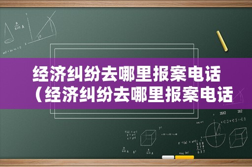 經(jīng)濟(jì)糾紛去哪里報(bào)案電話（經(jīng)濟(jì)糾紛去哪里報(bào)案電話查詢）