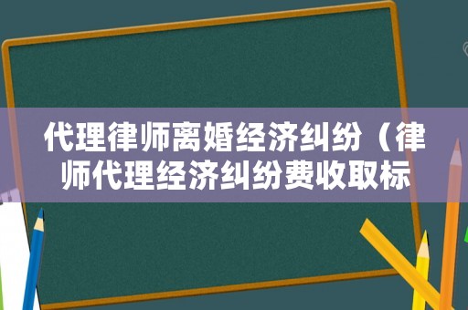 代理律師離婚經濟糾紛（律師代理經濟糾紛費收取標準）