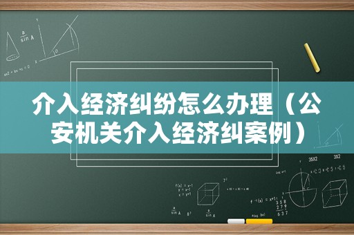介入經(jīng)濟糾紛怎么辦理（公安機關(guān)介入經(jīng)濟糾案例）