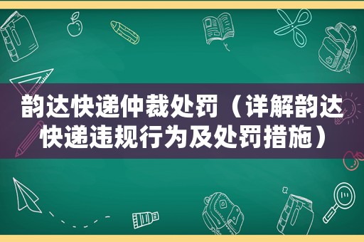 韻達(dá)快遞仲裁處罰（詳解韻達(dá)快遞違規(guī)行為及處罰措施）