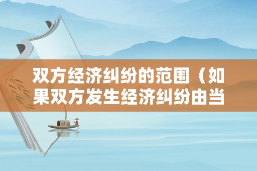 雙方經濟糾紛的范圍（如果雙方發生經濟糾紛由當地）