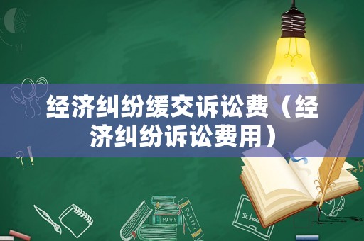 經濟糾紛緩交訴訟費（經濟糾紛訴訟費用）