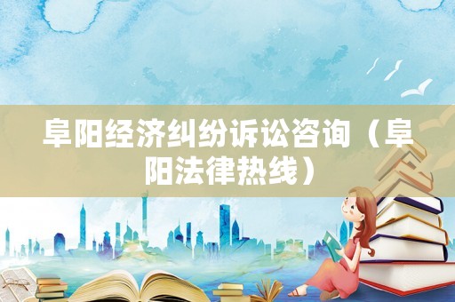 阜陽經濟糾紛訴訟咨詢（阜陽法律熱線）