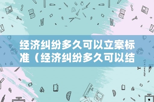 經(jīng)濟(jì)糾紛多久可以立案標(biāo)準(zhǔn)（經(jīng)濟(jì)糾紛多久可以結(jié)案）