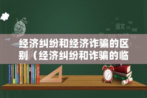 經濟糾紛和經濟詐騙的區別（經濟糾紛和詐騙的臨界點）