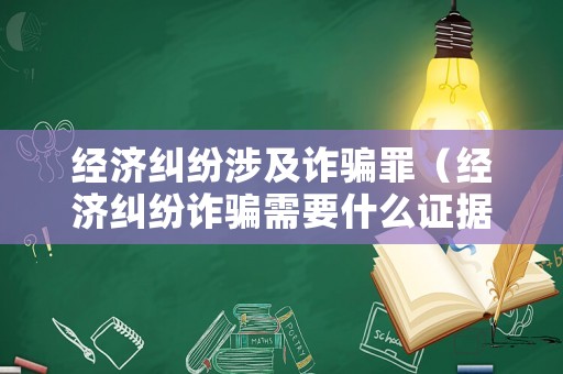 經(jīng)濟(jì)糾紛涉及詐騙罪（經(jīng)濟(jì)糾紛詐騙需要什么證據(jù)）