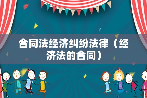 合同法經濟糾紛法律（經濟法的合同）