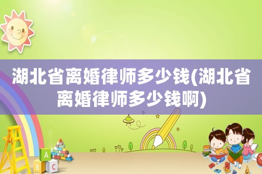湖北省離婚律師多少錢(湖北省離婚律師多少錢啊)