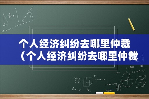 個人經濟糾紛去哪里仲裁（個人經濟糾紛去哪里仲裁呢）