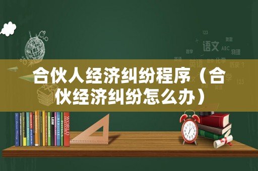 合伙人經(jīng)濟(jì)糾紛程序（合伙經(jīng)濟(jì)糾紛怎么辦）
