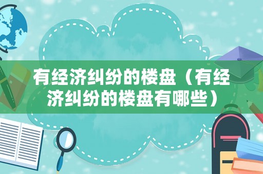 有經濟糾紛的樓盤（有經濟糾紛的樓盤有哪些）