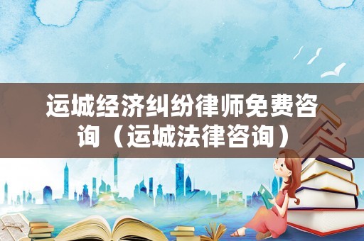 運(yùn)城經(jīng)濟(jì)糾紛律師免費(fèi)咨詢（運(yùn)城法律咨詢）