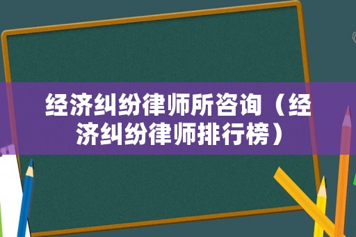 經(jīng)濟(jì)糾紛律師所咨詢（經(jīng)濟(jì)糾紛律師排行榜）