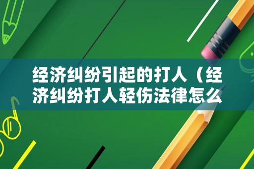 經濟糾紛引起的打人（經濟糾紛打人輕傷法律怎么判）
