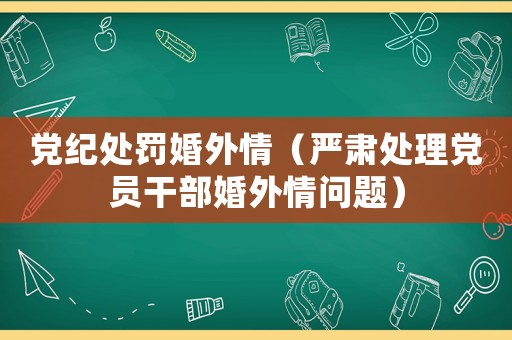 黨紀(jì)處罰婚外情（嚴(yán)肅處理黨員干部婚外情問題）